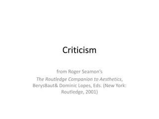 Criticism

          from Roger Seamon’s
 The Routledge Companion to Aesthetics,
BerysBaut& Dominic Lopes, Eds. (New York:
            Routledge, 2001)
 