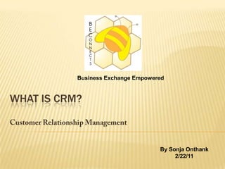 Business Exchange Empowered What IS CRM? Customer Relationship Management By Sonja Onthank 2/22/11 