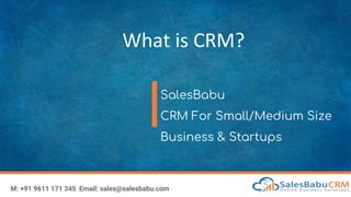 What is CRM?
SalesBabu
CRM For Small/Medium Size
Business & Startups
M: +91 9611 171 345 Email: sales@salesbabu.com
 