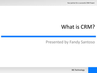 Your partner for a successful CRM Project 
What is CRM? 
Presented by Fandy Santoso 
IBS Technology 
 