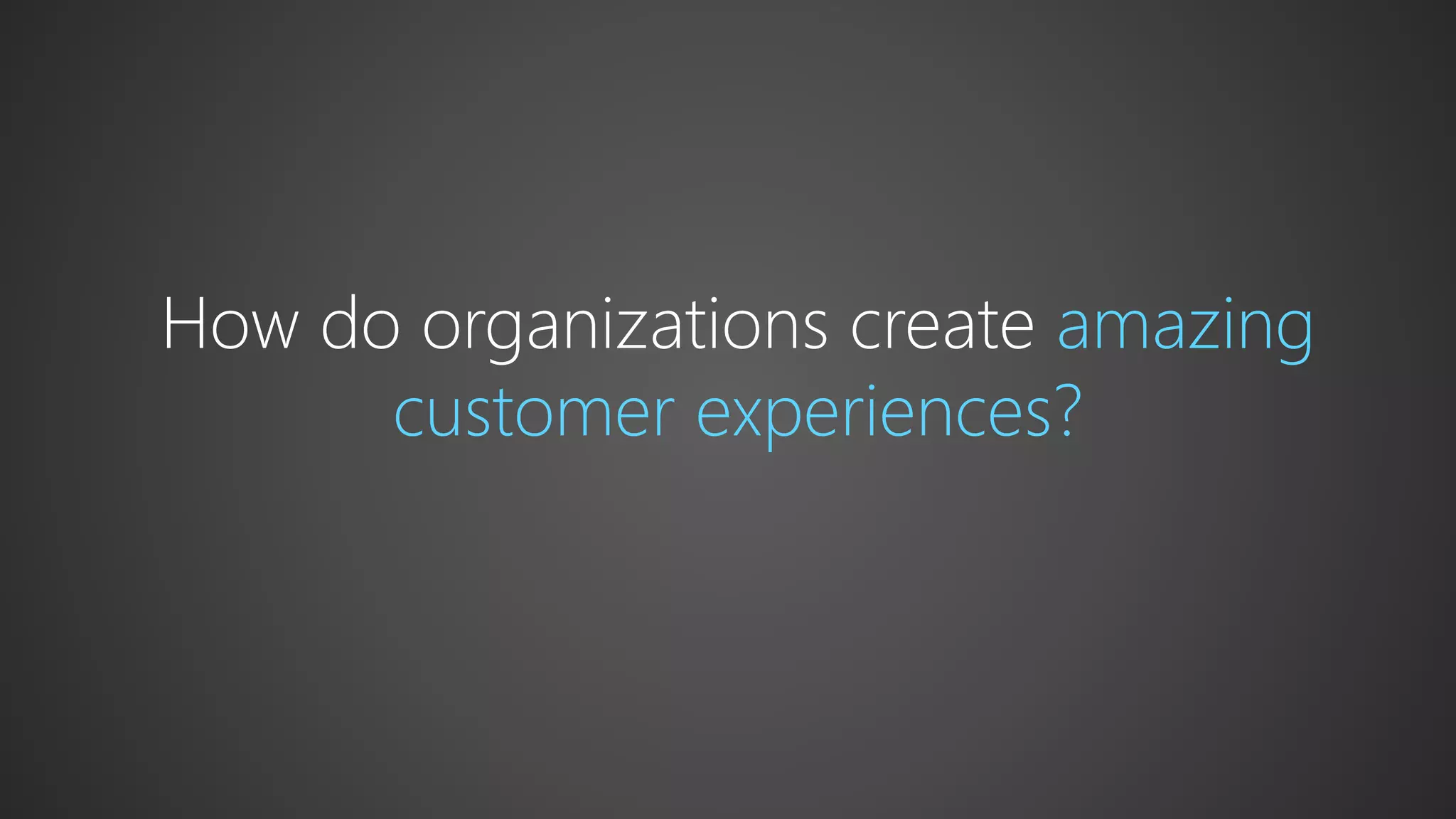 How do organizations create amazing
customer experiences?
 