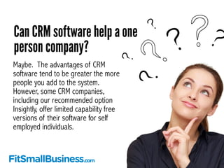 Can CRM software help a one 
person company? 
Maybe. The advantages of CRM 
software tend to be greater the more 
people y...