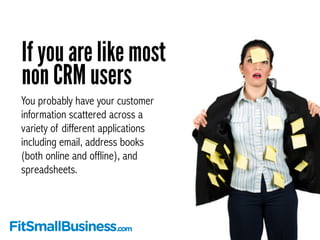 If you are like most 
non CRM users 
You probably have your customer 
information scattered across a 
variety of different...