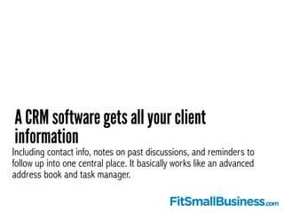 A CRM software gets all your client 
information 
Including contact info, notes on past discussions, and reminders to 
fol...