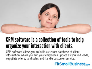 CRM software is a collection of tools to help 
organize your interaction with clients. 
CRM software allows you to build a...