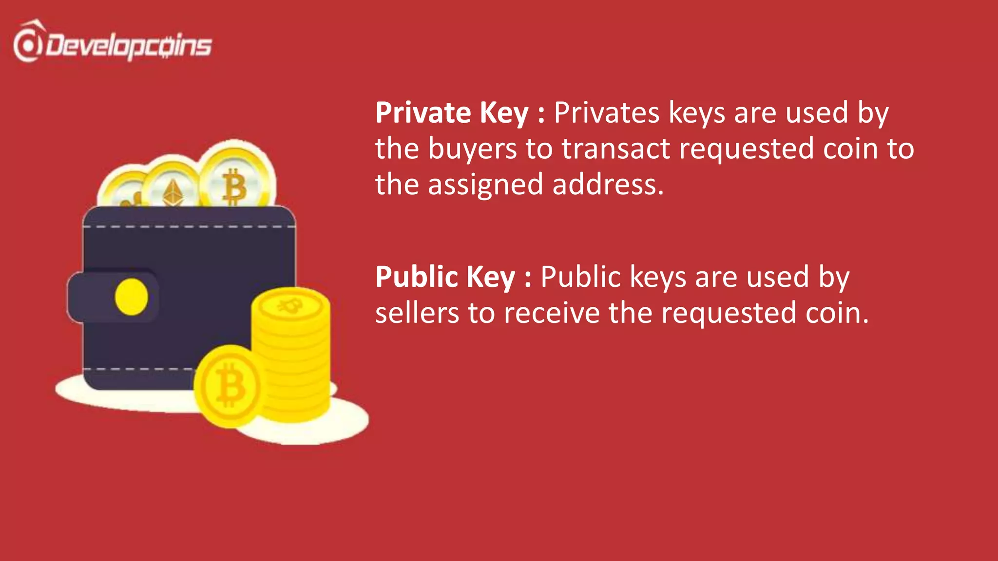 Private Key : Privates keys are used by
the buyers to transact requested coin to
the assigned address.
Public Key : Public keys are used by
sellers to receive the requested coin.
 