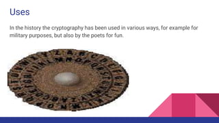 Uses
In the history the cryptography has been used in various ways, for example for
military purposes, but also by the poets for fun.
 