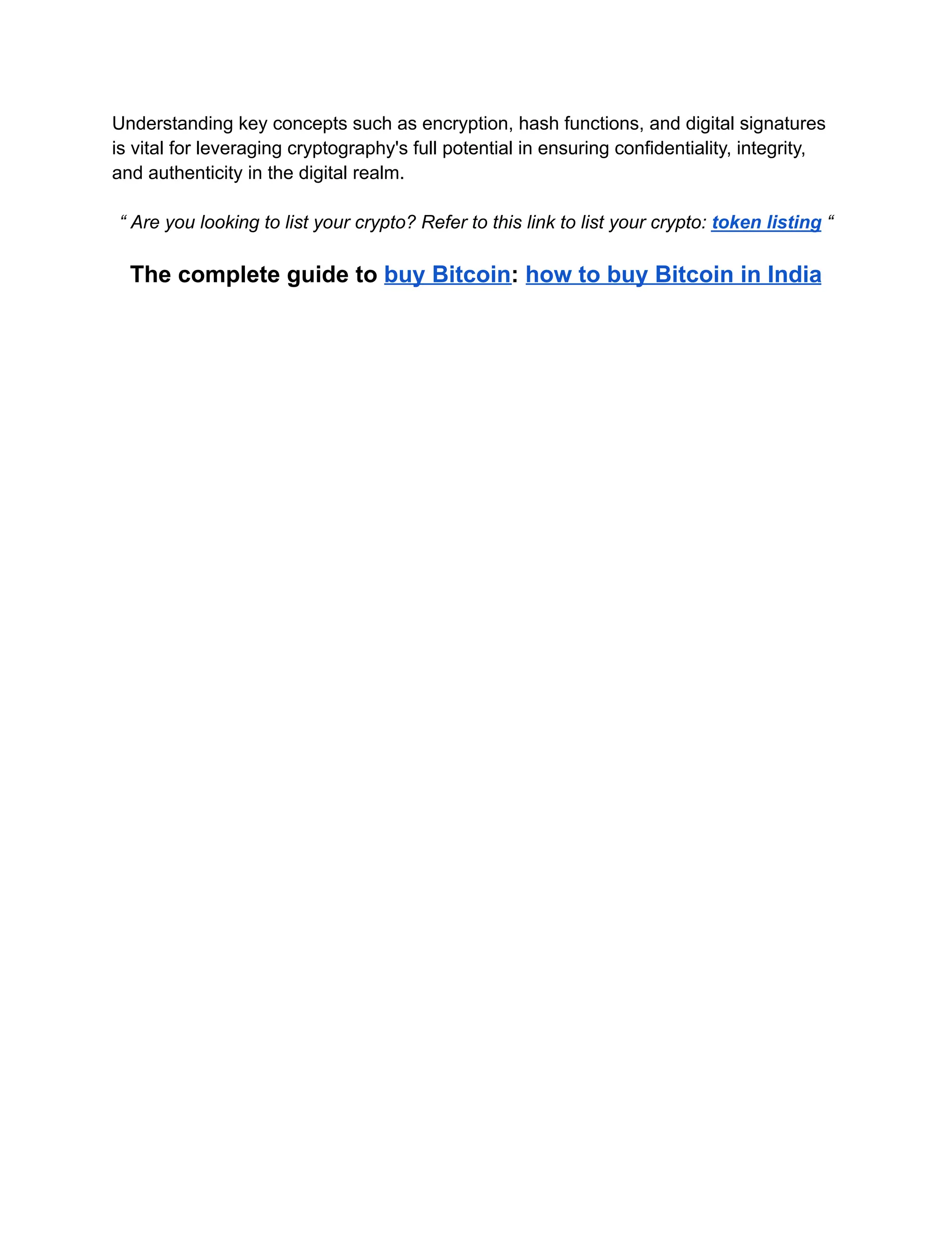 Understanding key concepts such as encryption, hash functions, and digital signatures
is vital for leveraging cryptography's full potential in ensuring confidentiality, integrity,
and authenticity in the digital realm.
“ Are you looking to list your crypto? Refer to this link to list your crypto: token listing “
The complete guide to buy Bitcoin: how to buy Bitcoin in India
 