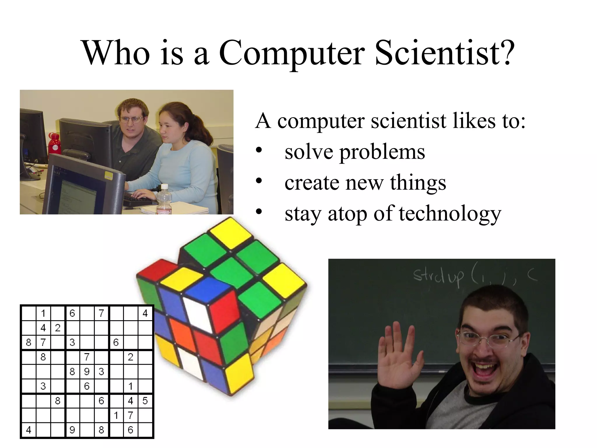 Who is a Computer Scientist?
A computer scientist likes to:
• solve problems
• create new things
• stay atop of technology

 