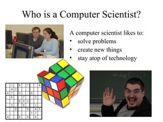 Who is a Computer Scientist?
A computer scientist likes to:
• solve problems
• create new things
• stay atop of technology

 