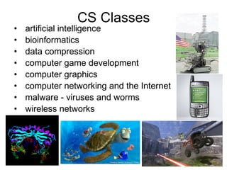 •
•
•
•
•
•
•
•

CS Classes

artificial intelligence
bioinformatics
data compression
computer game development
computer graphics
computer networking and the Internet
malware - viruses and worms
wireless networks

 