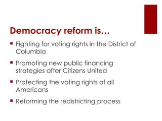 Democracy reform is… Fighting for voting rights in the District of Columbia Promoting new public financing strategies after Citizens United Protecting the voting rights of all Americans Reforming the redistricting process 