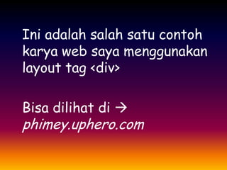 Ini adalah salah satu contoh
karya web saya menggunakan
layout tag <div>
Bisa dilihat di 

phimey.uphero.com

 
