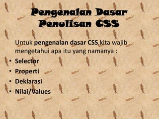 Pengenalan Dasar
Penulisan CSS

•
•
•
•

Untuk pengenalan dasar CSS,kita wajib
mengetahui apa itu yang namanya :
Selector
Properti
Deklarasi
Nilai/Values

 