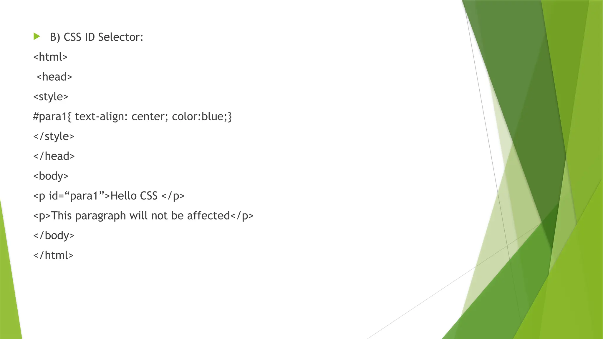  B) CSS ID Selector: <html> <head> <style> #para1{ text-align: center; color:blue;} </style> </head> <body> <p id=“para1”>Hello CSS </p> <p>This paragraph will not be affected</p> </body> </html> 