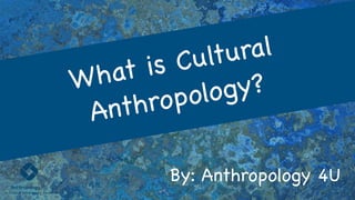 By: Anthropology 4U
What is Cultural
Anthropology?
 