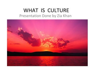 WHAT  IS  CULTURE Presentation Done by Zia Khan 