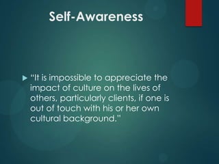 Self-Awareness



“It is impossible to appreciate the
impact of culture on the lives of
others, particularly clients, if one is
out of touch with his or her own
cultural background.”

 