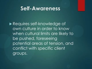Self-Awareness
 Requires

self-knowledge of
own culture in order to know
when cultural limits are likely to
be pushed, foreseeing
potential areas of tension, and
conflict with specific client
groups.

 
