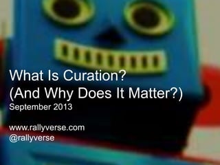 What Is Curation?
(And Why Does It Matter?)
September 2013
www.rallyverse.com
@rallyverse

 