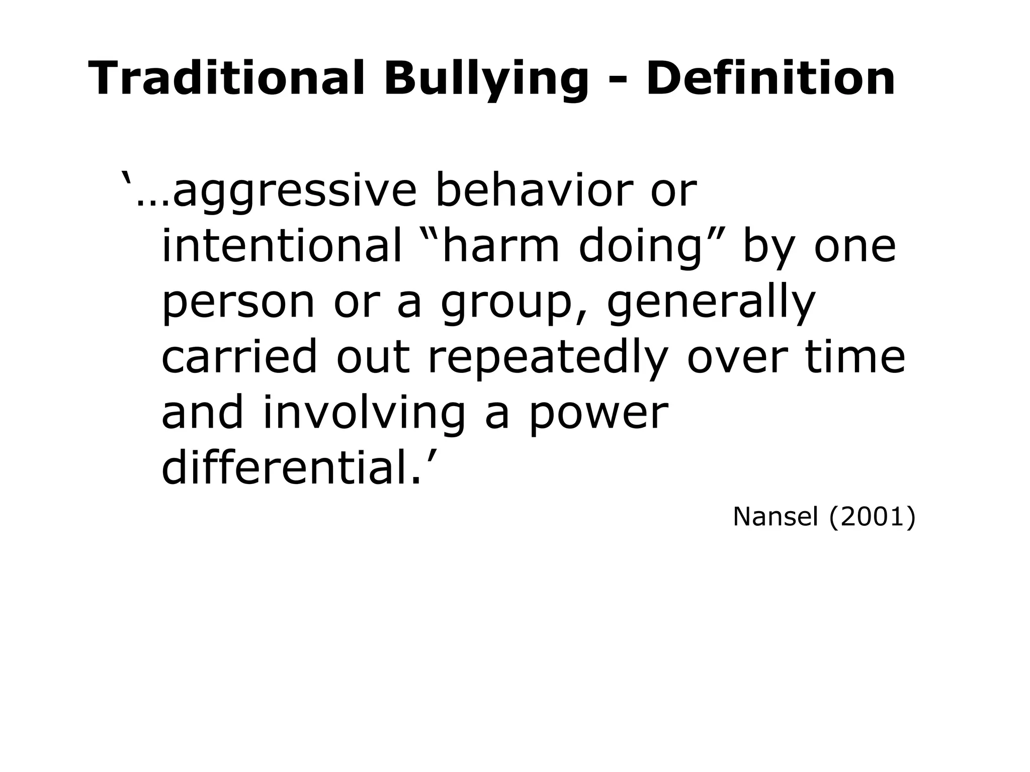 ‘… aggressive behavior or intentional “harm doing” by one person or a group, generally carried out repeatedly over time and involving a power differential.’ Nansel (2001) Traditional Bullying - Definition 
