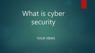 What is cyber
security
YOUR VIEWS
 