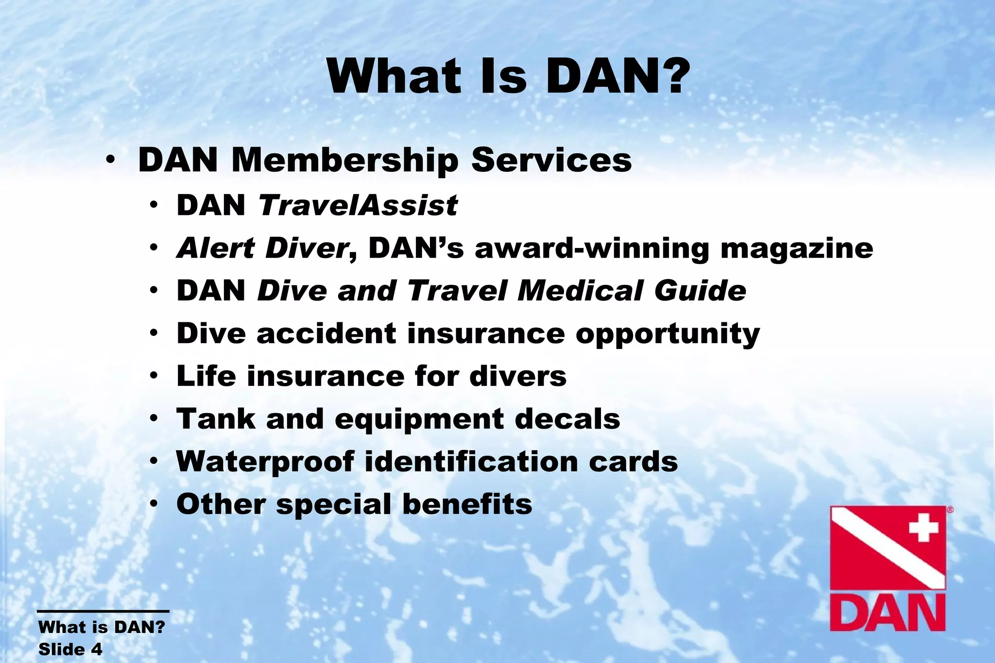 What Is DAN? DAN Membership Services DAN  TravelAssist Alert Diver , DAN’s award-winning magazine DAN  Dive and Travel Medical Guide Dive accident insurance opportunity Life insurance for divers Tank and equipment decals Waterproof identification cards Other special benefits 