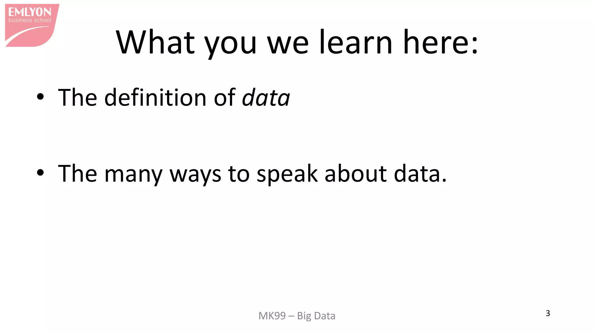 MK99 – Big Data 3
What you we learn here:
• The definition of data
• The many ways to speak about data.
 