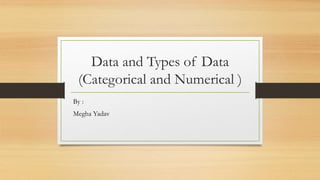 Data and Types of Data
(Categorical and Numerical )
By :
Megha Yadav
 