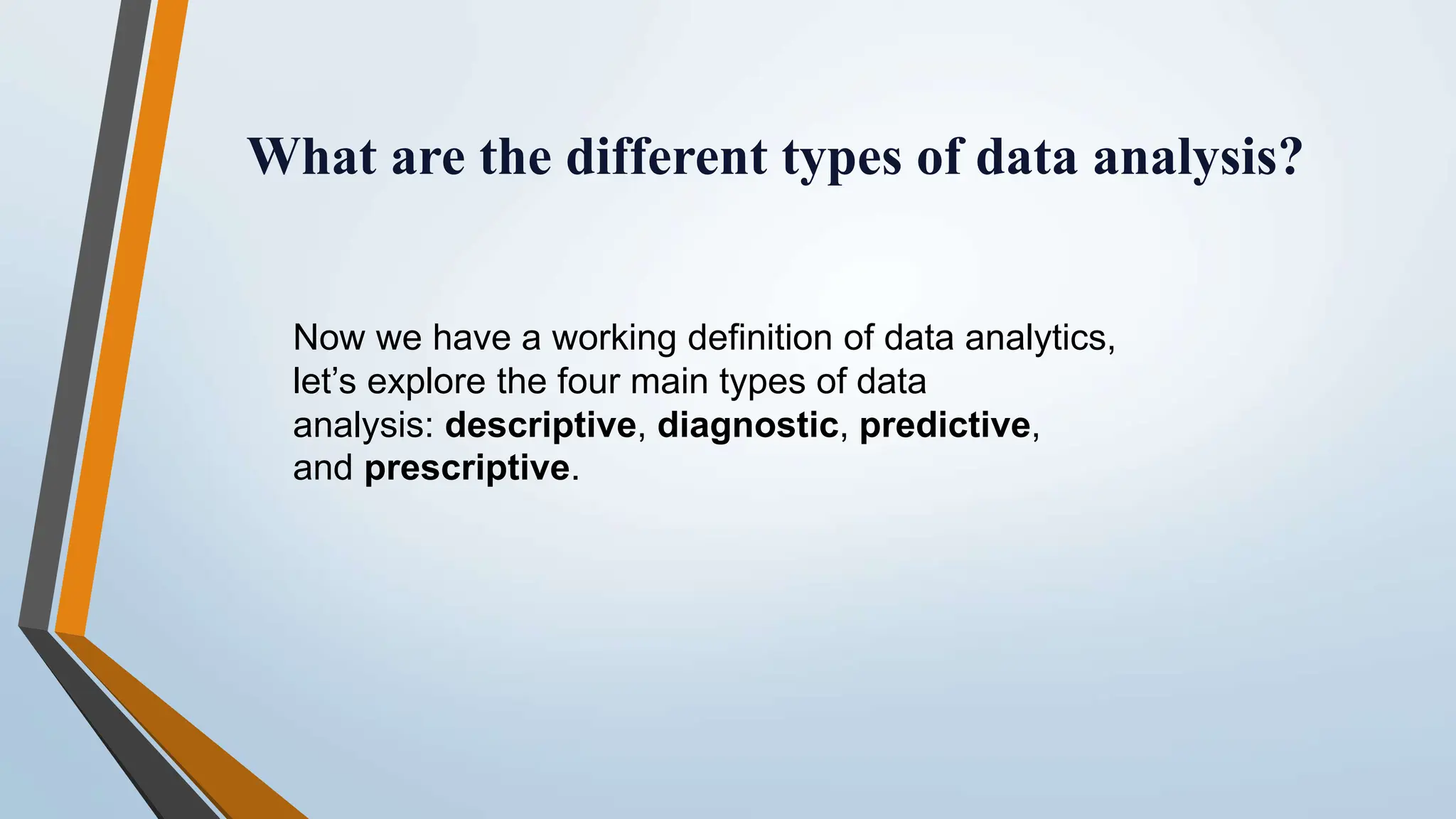 What are the different types of data analysis? Now we have a working definition of data analytics, let’s explore the four main types of data analysis: descriptive, diagnostic, predictive, and prescriptive. 