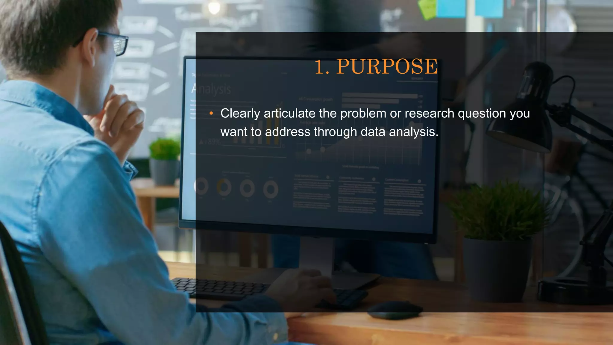 1. PURPOSE
• Clearly articulate the problem or research question you
want to address through data analysis.
 