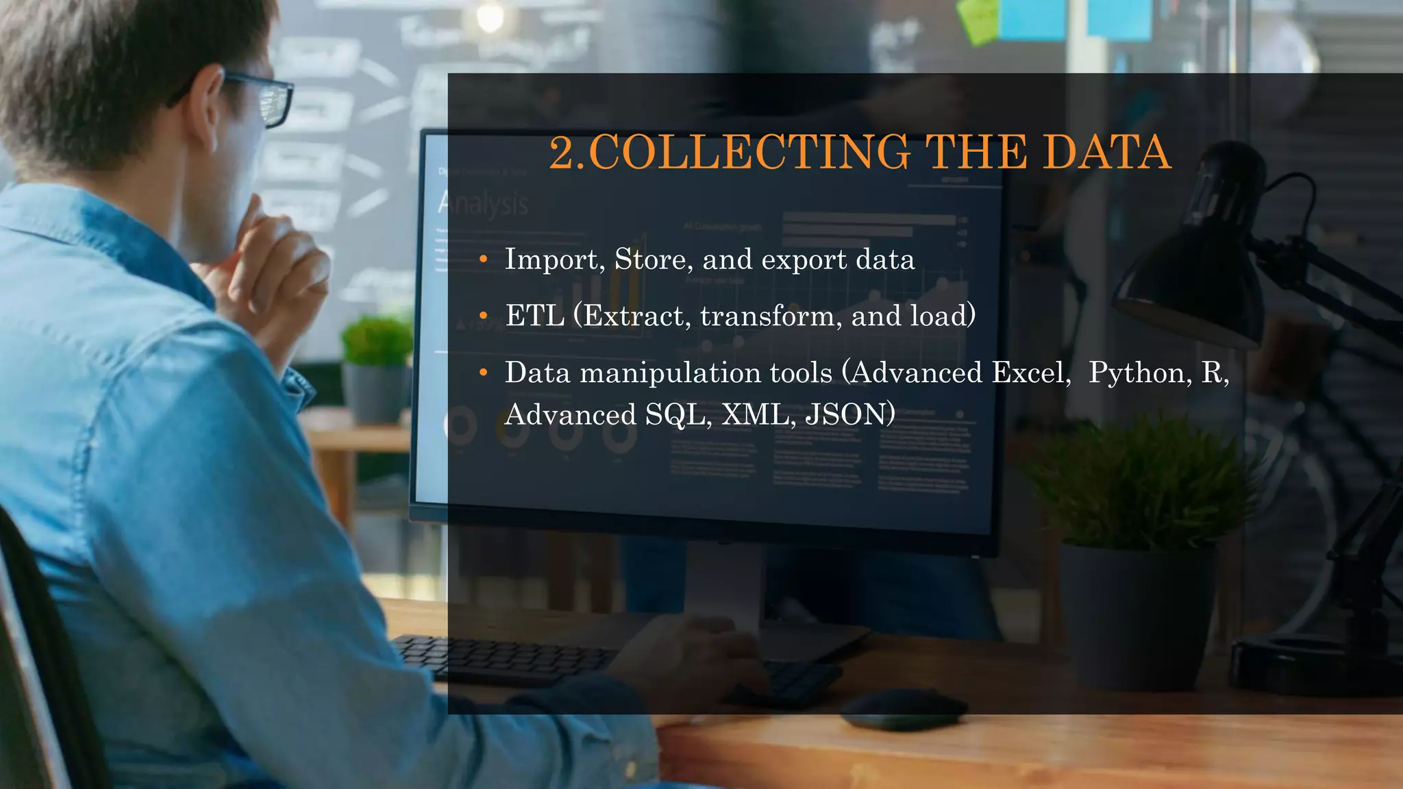 2.COLLECTING THE DATA
• Import, Store, and export data
• ETL (Extract, transform, and load)
• Data manipulation tools (Advanced Excel, Python, R,
Advanced SQL, XML, JSON)
 