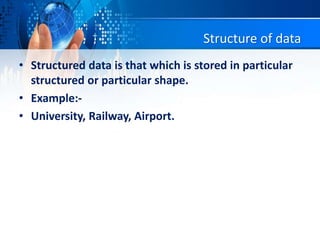 Structure of data
• Structured data is that which is stored in particular
structured or particular shape.
• Example:-
• University, Railway, Airport.
 