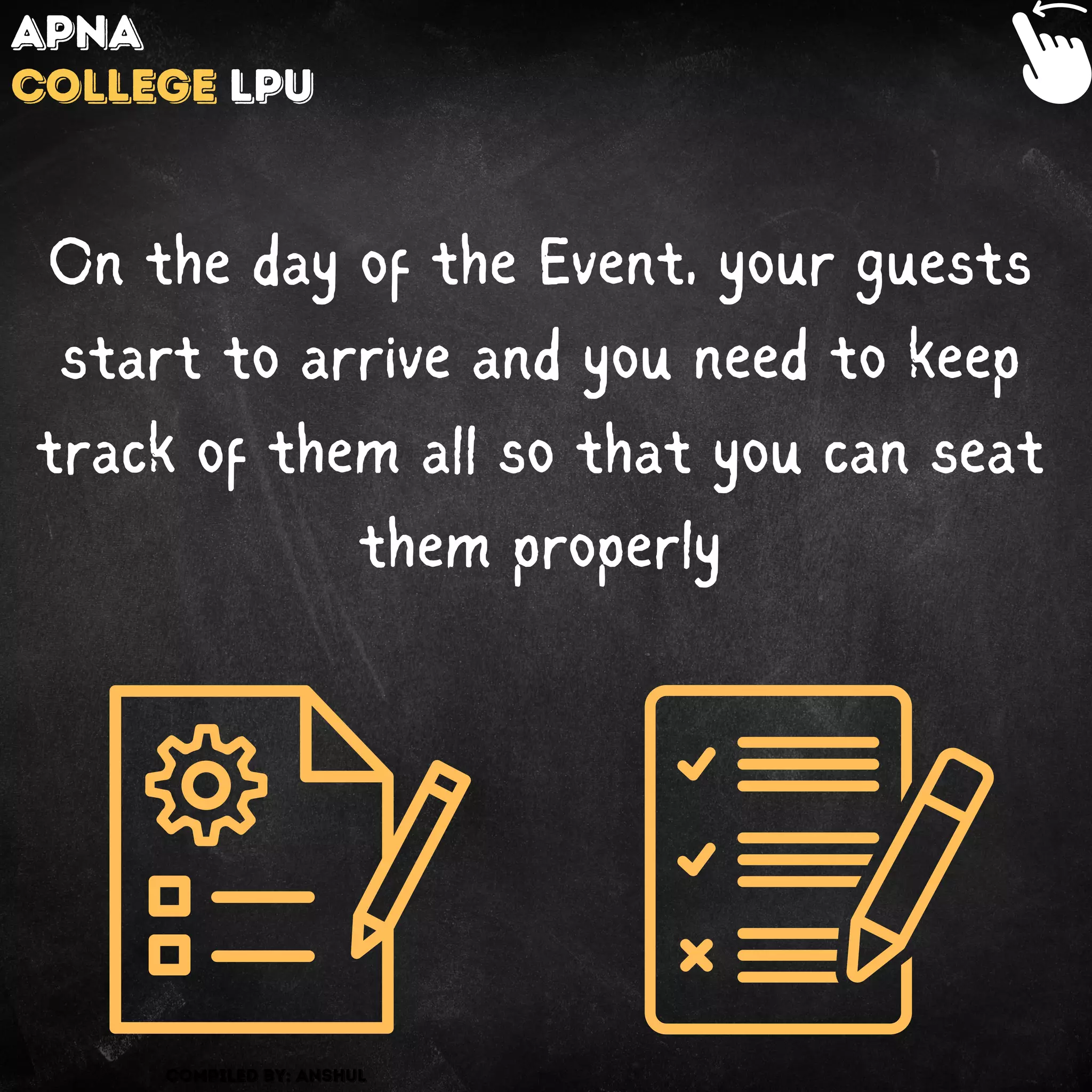 Compiled by: Anshul
Apna
College LPU
On the day of the Event, your guests
start to arrive and you need to keep
track of them all so that you can seat
them properly
 
