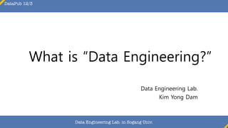 What is “Data Engineering?”
Data Engineering Lab.
Kim Yong Dam
DataPub 12/3
Data Engineering Lab. in Sogang Univ.
 