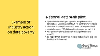 Example of
industry action
on data poverty
• A pilot scheme developed by Good Things Foundation,
Nominet and Virgin Media ...