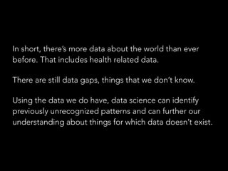 In short, there’s more data about the world than ever 
before. That includes health related data. 
There are still data ga...