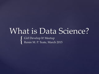 {
What is Data Science?
Girl Develop It! Meetup
Renée M. P. Teate, March 2015
 