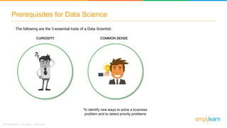 Prerequisites for Data Science
COMMON SENSE
To identify new ways to solve a business
problem and to detect priority proble...