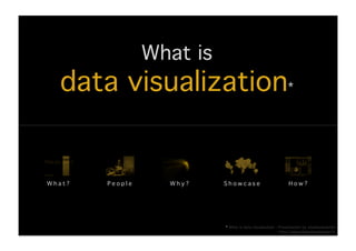 What is !
   data visualization*!


What?!   People!      Why?!    Showcase!                           How?!




                               * What is data visualization - Presentation by stephanenardin!
                                                              http://www.datavisualization.fr!
 