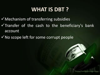 WHAT IS DBT ?
Mechanism of transferring subsidies
Transfer of the cash to the beneficiary's bank
account
No scope left for some corrupt people
 