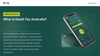 What is Death Tax Australia?
Does Australia have a “death tax” like some other
countries? The term “death tax” is used to describe
various taxes and duties associated with inheritance
asset transfer after someone’s passing. However,
it’s important to note that Australia does not have a
specific tax called a “death tax” like some other
countries do.
Safe & Secure
www.taxly.a
i
 