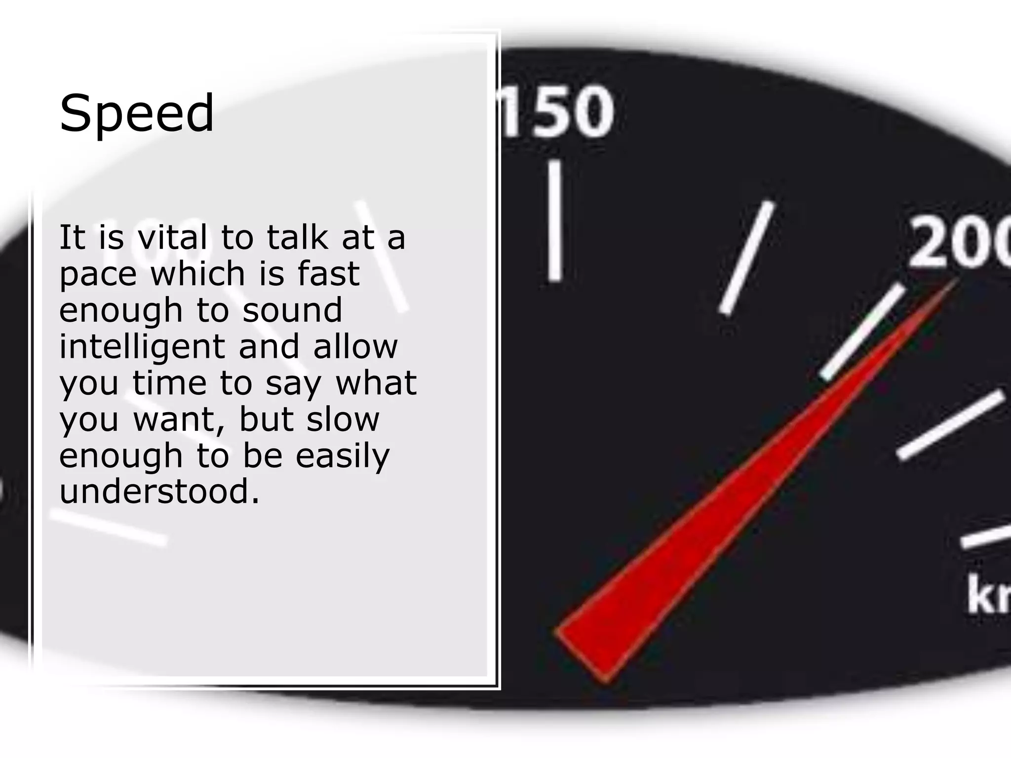 Speed
It is vital to talk at a
pace which is fast
enough to sound
intelligent and allow
you time to say what
you want, but slow
enough to be easily
understood.
 