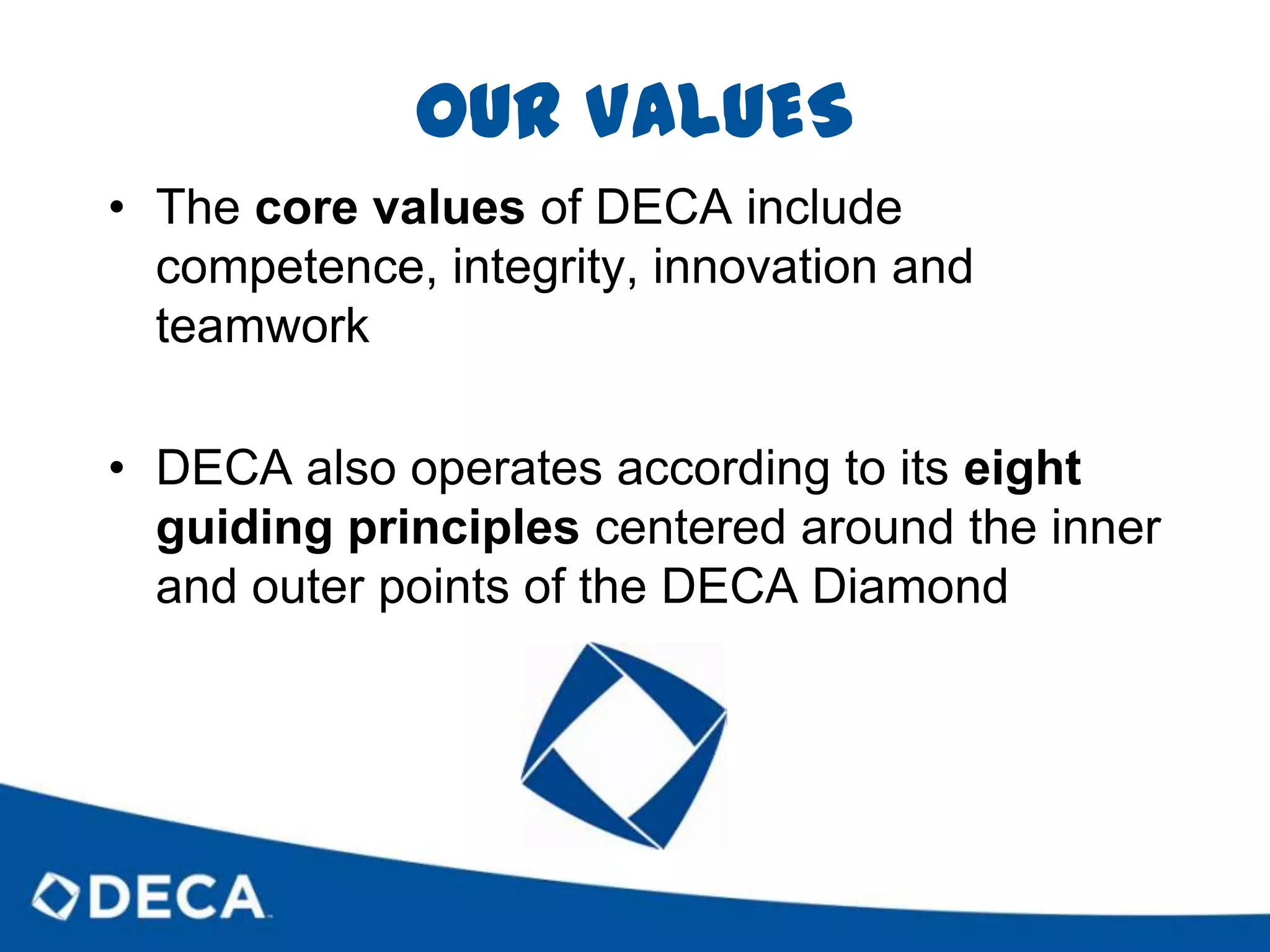 OUR VALUESThe core values of DECA include competence, integrity, innovation and teamworkDECAalso operates according to its eight guiding principles centered around the inner and outer points of the DECA Diamond