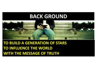 BACK GROUND
TO BUILD A GENERATION OF STARS
TO INFLUENCE THE WORLD
WITH THE MESSAGE OF TRUTH
 