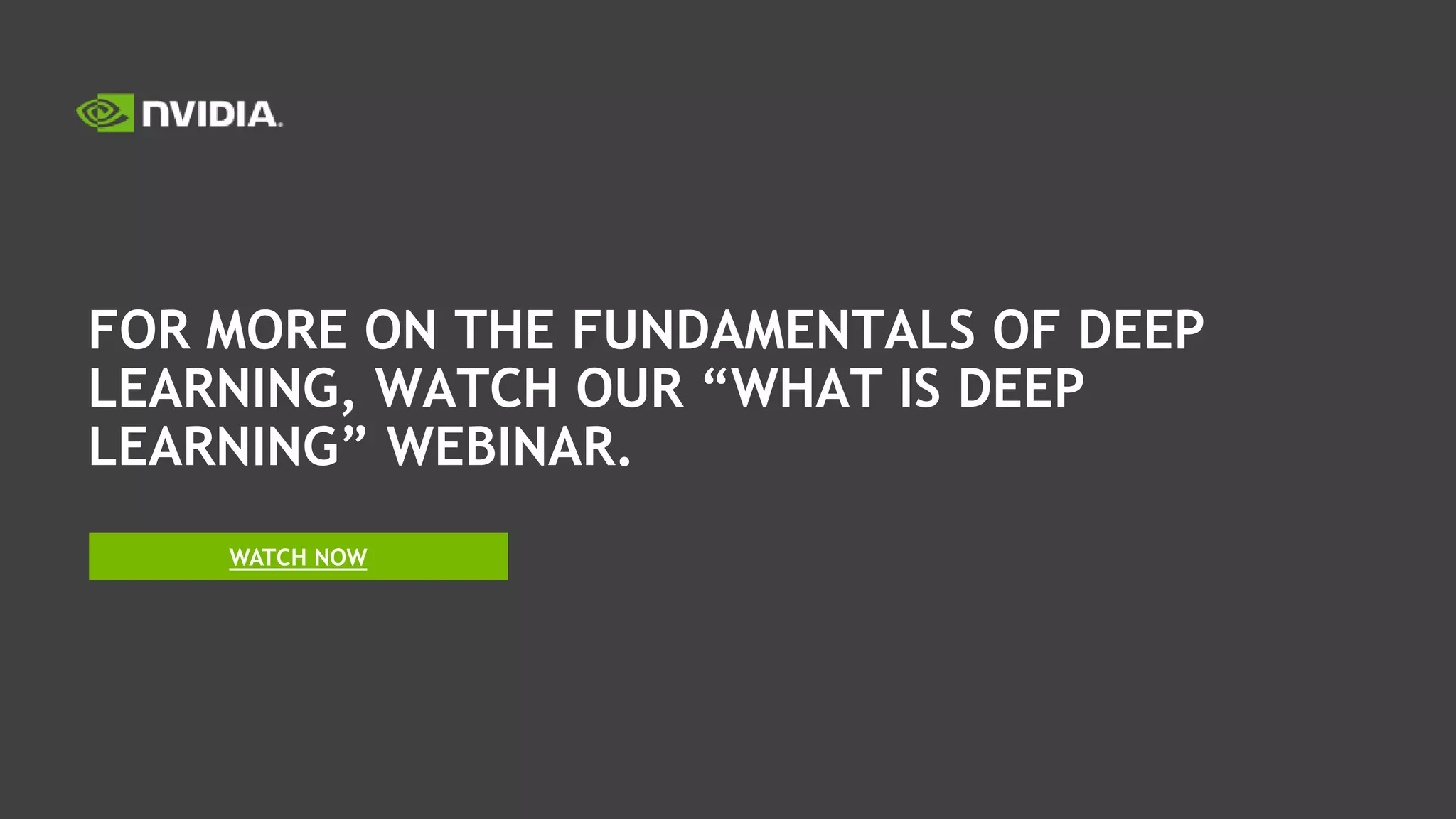 FOR MORE ON THE FUNDAMENTALS OF DEEP
LEARNING, WATCH OUR LATEST WEBINAR.
WATCH NOW
 