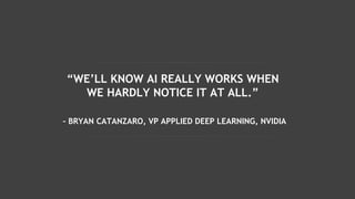 “WE’LL KNOW AI REALLY WORKS WHEN
WE HARDLY NOTICE IT AT ALL.”
– BRYAN CATANZARO, VP APPLIED DEEP LEARNING, NVIDIA
 
