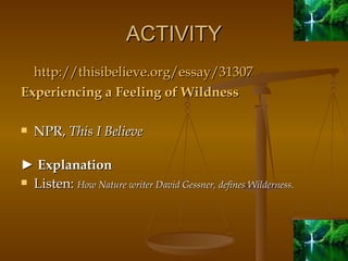 ACTIVITY http://thisibelieve.org/essay/31307 Experiencing a Feeling of Wildness   NPR,  This I Believe ►  Explanation Listen:  How Nature writer David Gessner, defines Wilderness. 
