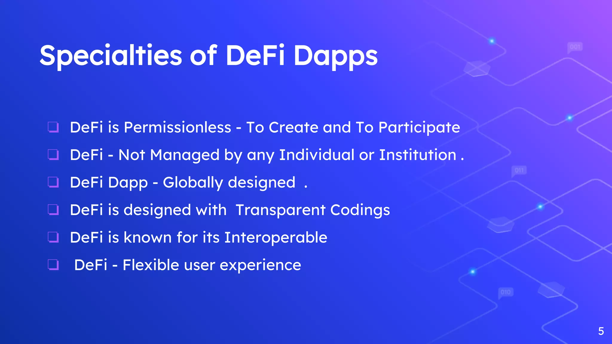 Specialties of DeFi Dapps
❏ DeFi is Permissionless - To Create and To Participate
❏ DeFi - Not Managed by any Individual or Institution .
❏ DeFi Dapp - Globally designed .
❏ DeFi is designed with Transparent Codings
❏ DeFi is known for its Interoperable
❏ DeFi - Flexible user experience
5
 