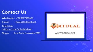 14
Whatsapp : +91 9677555651
E-mail : Sales@bitdeal.net
Telegram
:https://t.me/salesbitdeal
Skype : live:Tech Innovate.2019 WWW.BITDEAL.NET
Contact Us
 